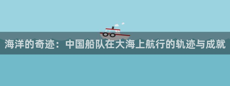 球客岛：海洋的奇迹：中国船队在大海上航行的轨迹与成就