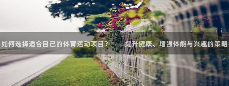 球客岛：如何选择适合自己的体育运动项目？——提升健康、增强体能与兴趣的策略