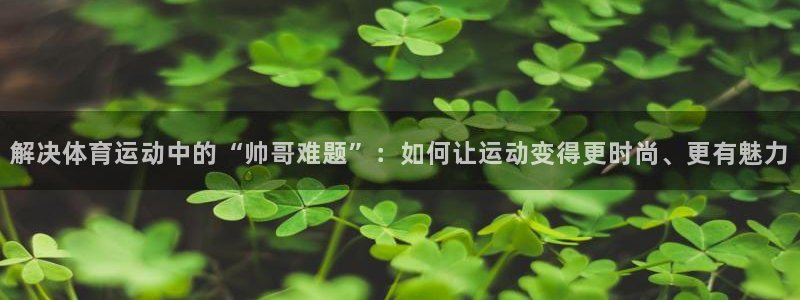 球客岛：解决体育运动中的“帅哥难题”：如何让运动变得更时尚、更有魅力